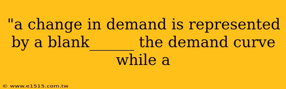 "a change in demand is represented by a blank______ the demand curve while a 