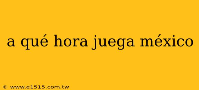 a qué hora juega méxico