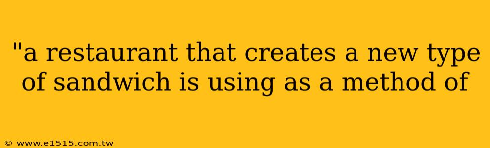 "a restaurant that creates a new type of sandwich is using as a method of 