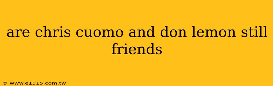 are chris cuomo and don lemon still friends