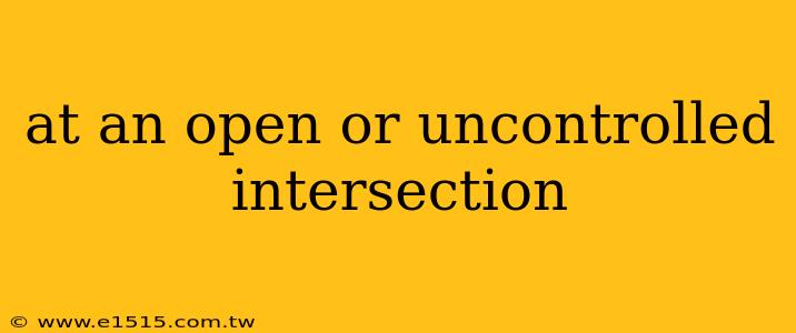 at an open or uncontrolled intersection