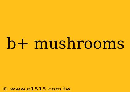 b+ mushrooms