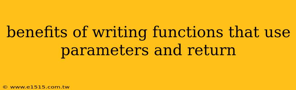 benefits of writing functions that use parameters and return
