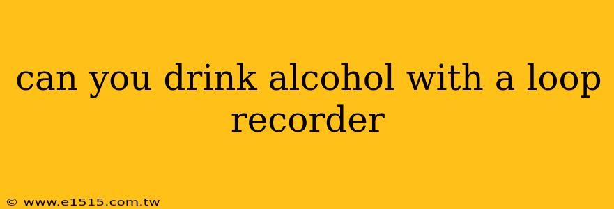 can you drink alcohol with a loop recorder