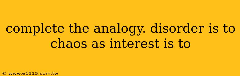 complete the analogy. disorder is to chaos as interest is to