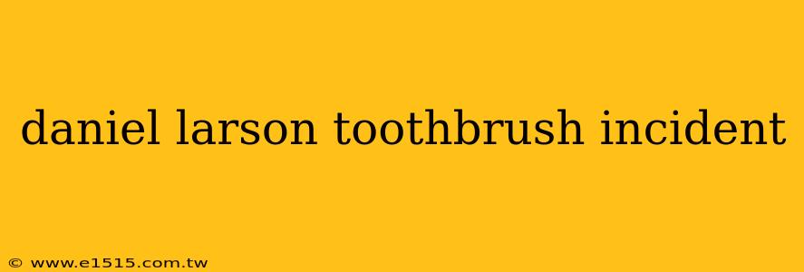 daniel larson toothbrush incident