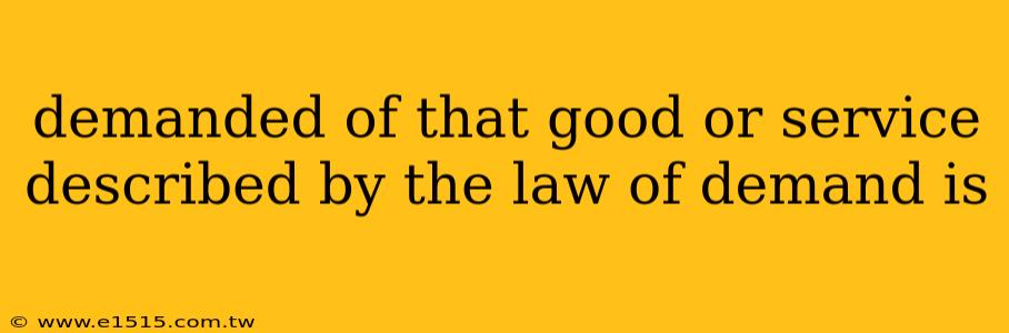 demanded of that good or service described by the law of demand is 