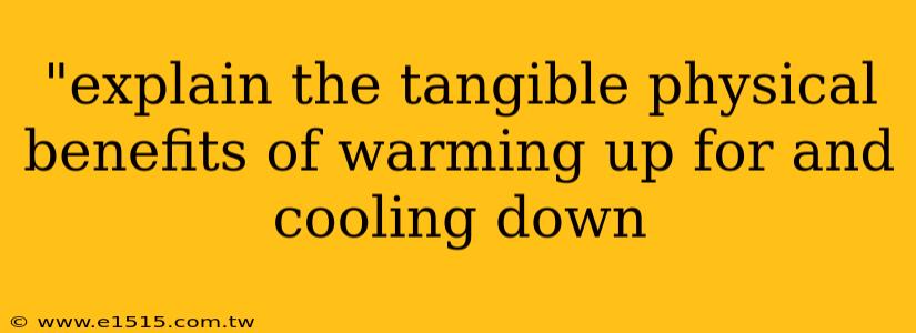 "explain the tangible physical benefits of warming up for and cooling down 
