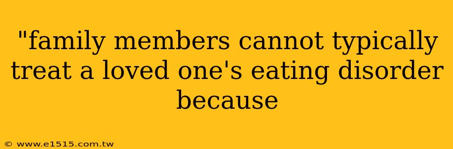 "family members cannot typically treat a loved one's eating disorder because 