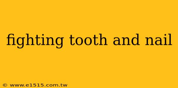 fighting tooth and nail