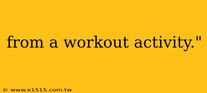 from a workout activity."