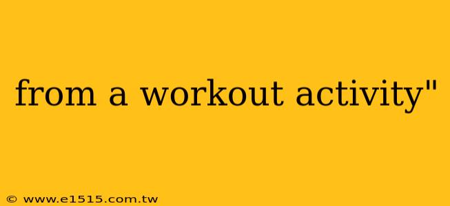 from a workout activity"