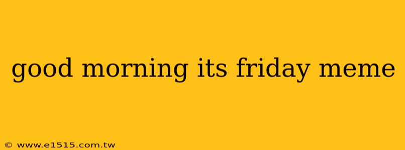 good morning its friday meme