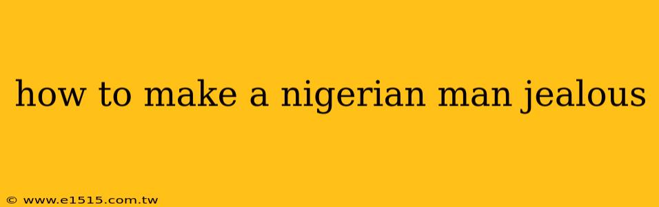 how to make a nigerian man jealous
