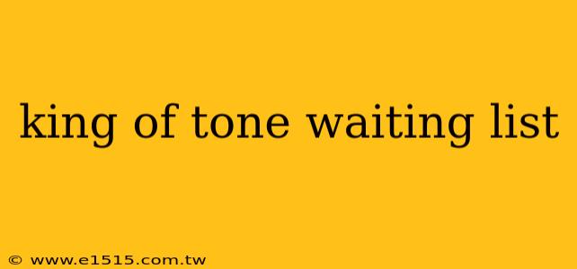 king of tone waiting list