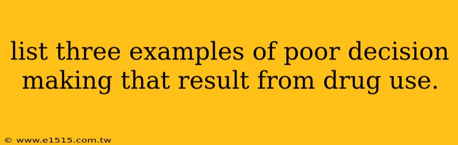 list three examples of poor decision making that result from drug use.