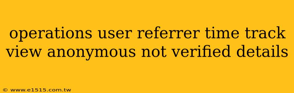operations user referrer time track view anonymous not verified details