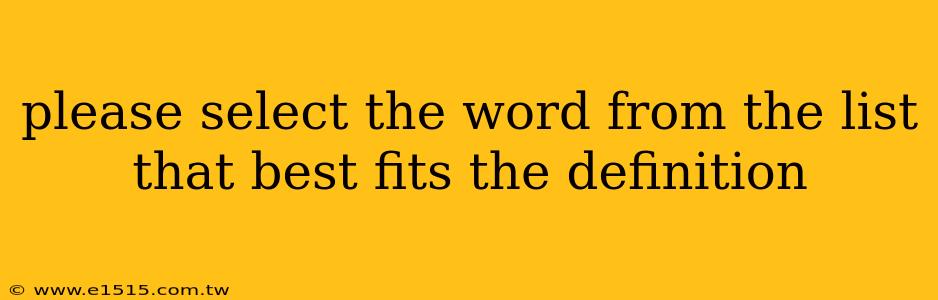 please select the word from the list that best fits the definition