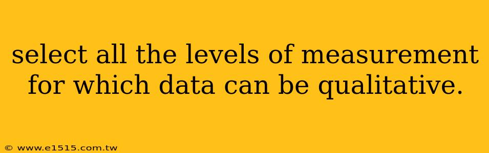select all the levels of measurement for which data can be qualitative.