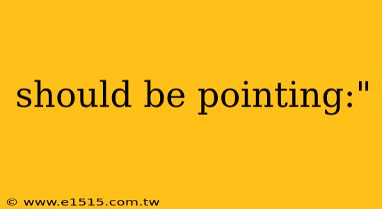 should be pointing:"