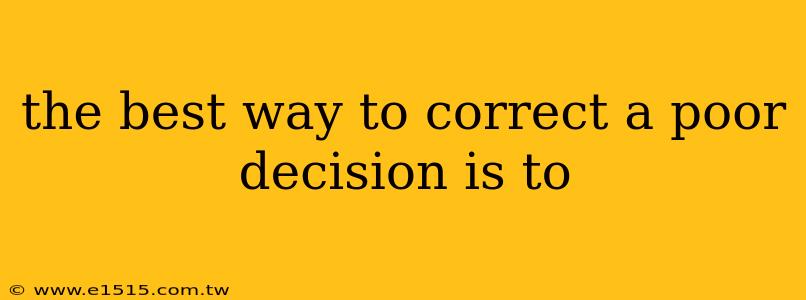 the best way to correct a poor decision is to