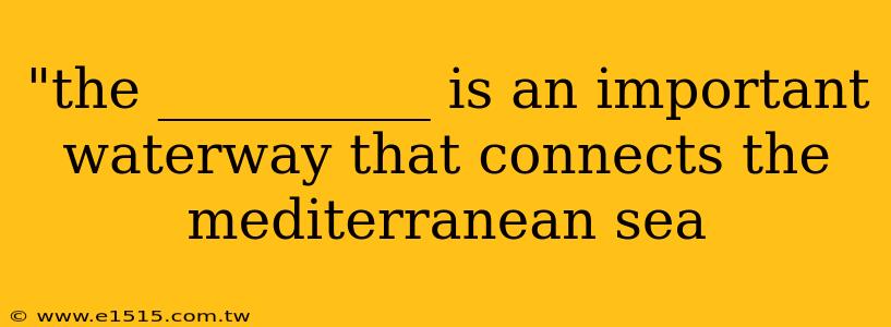 "the __________ is an important waterway that connects the mediterranean sea 