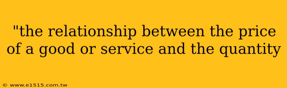 "the relationship between the price of a good or service and the quantity 