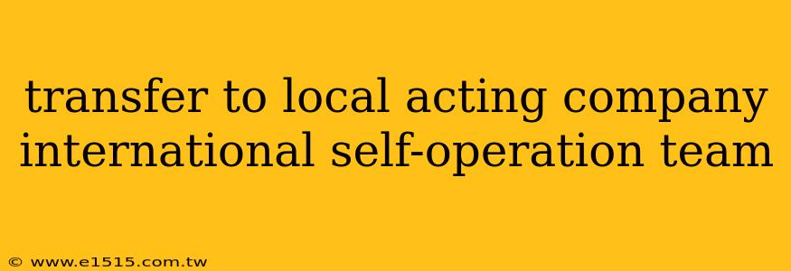 transfer to local acting company international self-operation team