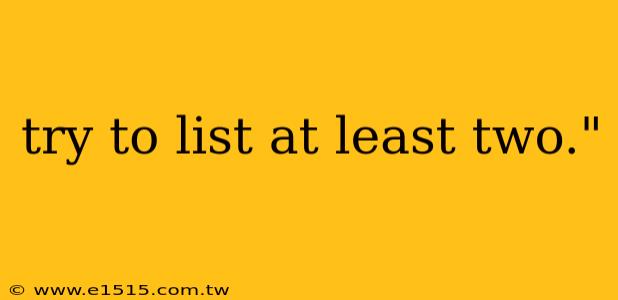 try to list at least two."