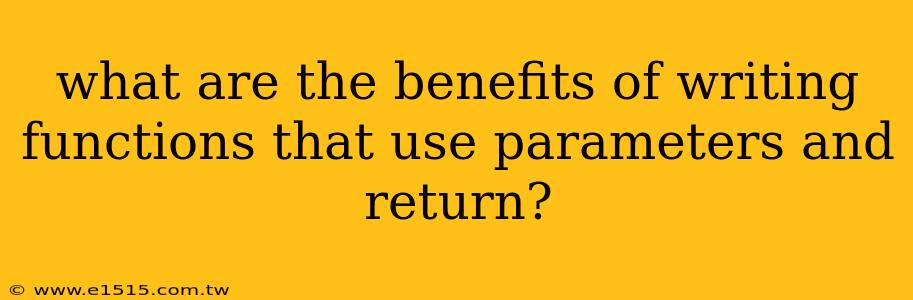 what are the benefits of writing functions that use parameters and return?