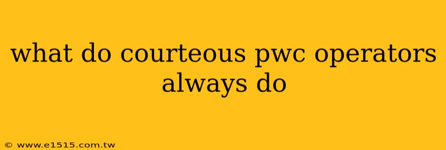 what do courteous pwc operators always do