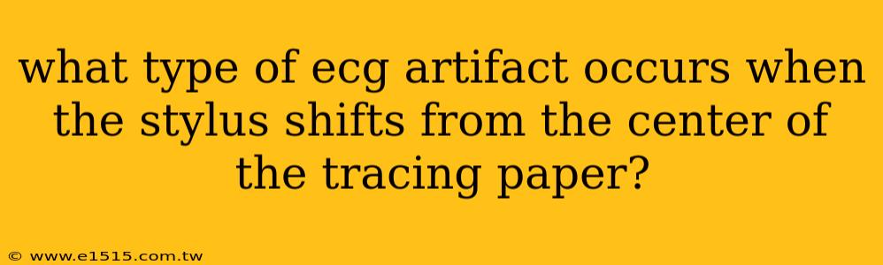 what type of ecg artifact occurs when the stylus shifts from the center of the tracing paper?