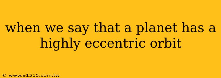 when we say that a planet has a highly eccentric orbit