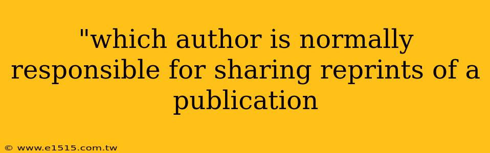 "which author is normally responsible for sharing reprints of a publication 