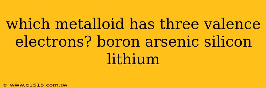 which metalloid has three valence electrons? boron arsenic silicon lithium