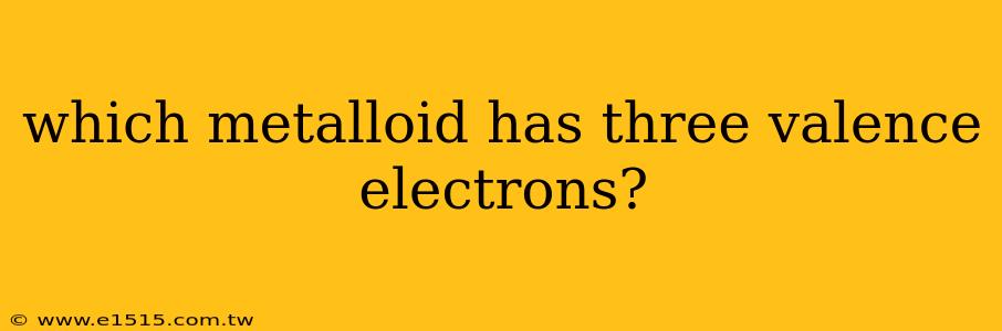 which metalloid has three valence electrons?