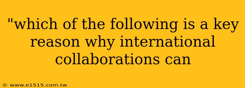 "which of the following is a key reason why international collaborations can 