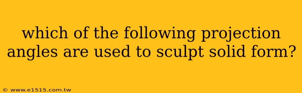 which of the following projection angles are used to sculpt solid form?
