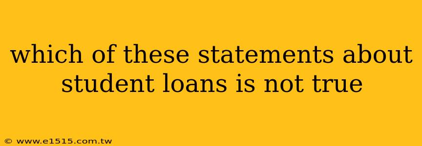 which of these statements about student loans is not true
