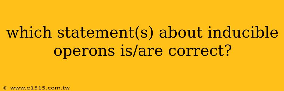 which statement(s) about inducible operons is/are correct?