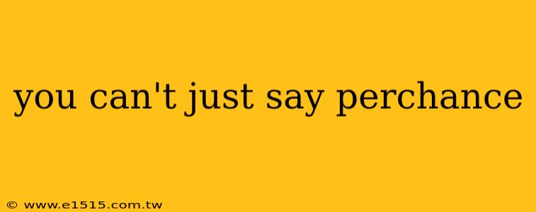 you can't just say perchance